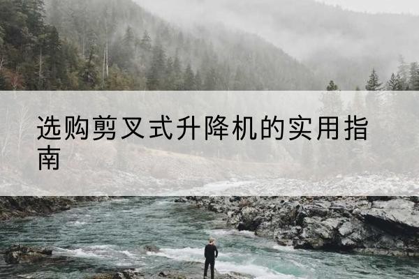 商水剪叉式升降机怎么选-选购剪叉式升降机的实用指南