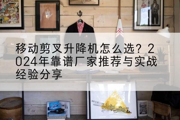 商水升降平台厂家推荐-移动剪叉升降机怎么选？2024年靠谱厂家推荐与实战经验分享