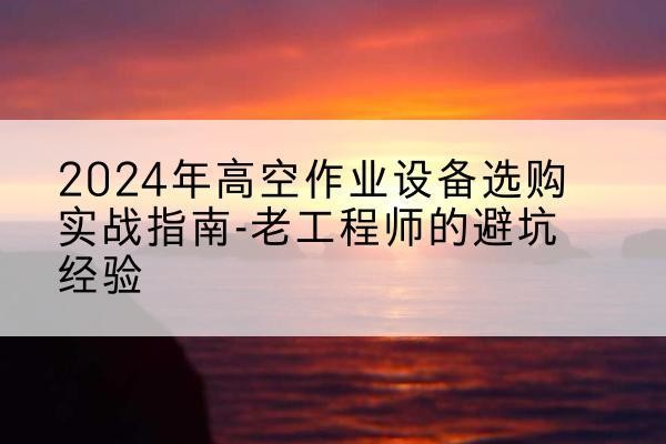 商水高空作业升降机厂家推荐-2024年高空作业设备选购实战指南-老工程师的避坑经验