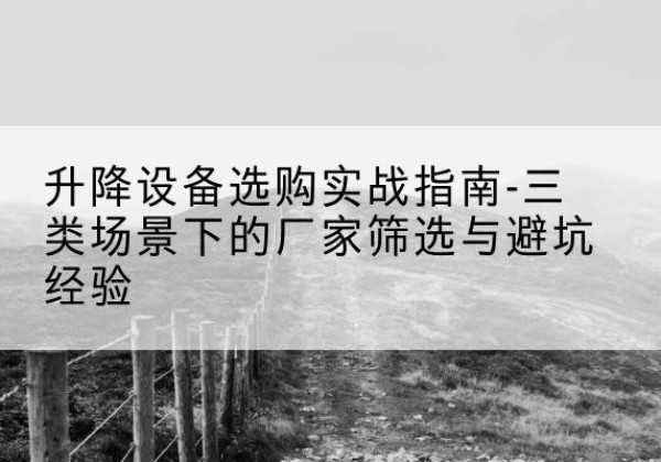 商水移动式升降机厂家推荐-升降设备选购实战指南-三类场景下的厂家筛选与避坑经验