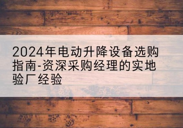 商水电动剪叉升降平台厂家-2024年电动升降设备选购指南-资深采购经理的实地验厂经验
