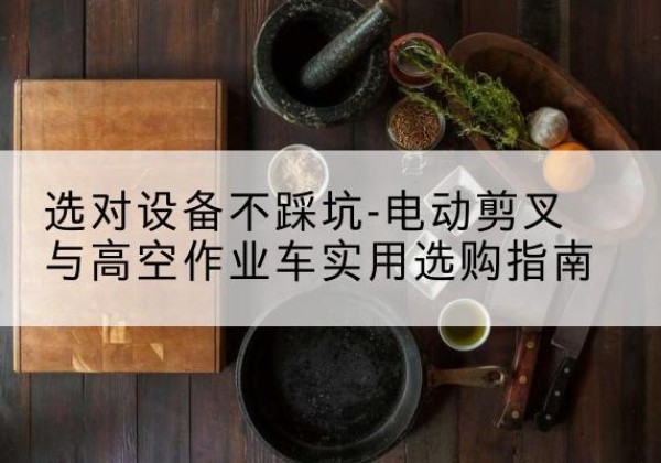 商水电动剪叉升降平台怎么选-选对设备不踩坑-电动剪叉与高空作业车实用选购指南