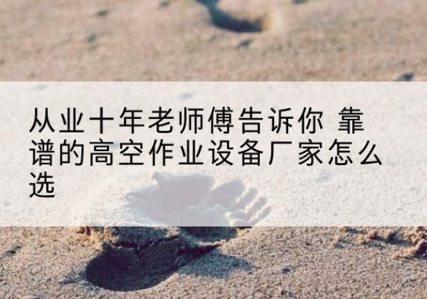 商水高空作业升降机厂家推荐-从业十年老师傅告诉你 靠谱的高空作业设备厂家怎么选