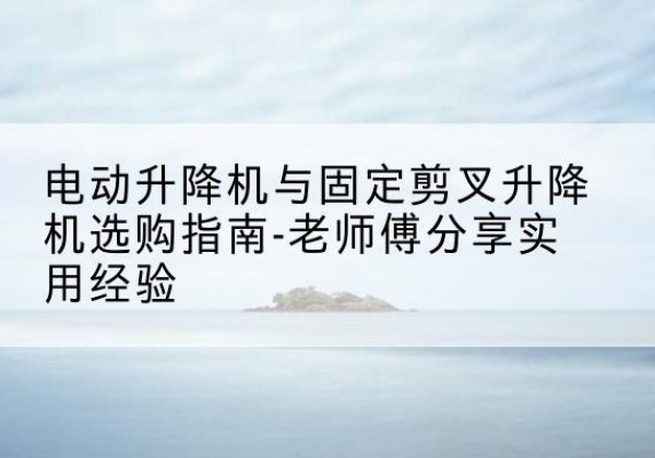 商水电动升降机怎么选-电动升降机与固定剪叉升降机选购指南-老师傅分享实用经验