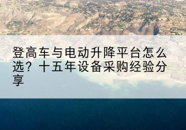 商水登高车厂家厂家-登高车与电动升降平台怎么选？十五年设备采购经验分享