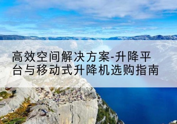 商水升降平台厂家-*空间解决方案-升降平台与移动式升降机选购指南
