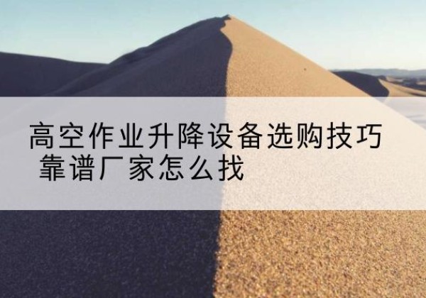 商水电动升降平台厂家推荐-高空作业升降设备选购技巧 靠谱厂家怎么找