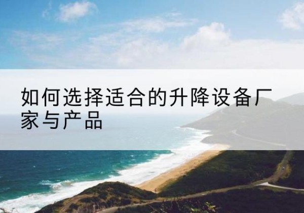 商水电动升降平台厂家-如何选择适合的升降设备厂家与产品